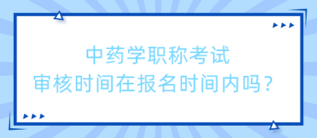 中藥學(xué)職稱考試審核時(shí)間在報(bào)名時(shí)間內(nèi)嗎？