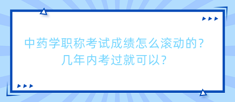 中藥學職稱考試成績怎么滾動的？幾年內(nèi)考過就可以？