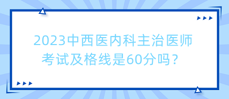 2023中西醫(yī)內(nèi)科主治醫(yī)師考試及格線是60分嗎？
