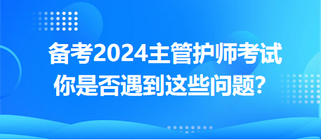 備考2024主管護(hù)師考試，你是否遇到這些問(wèn)題？