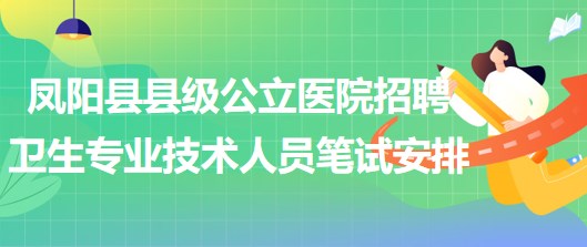 滁州市鳳陽縣縣級公立醫(yī)院招聘衛(wèi)生專業(yè)技術人員筆試安排