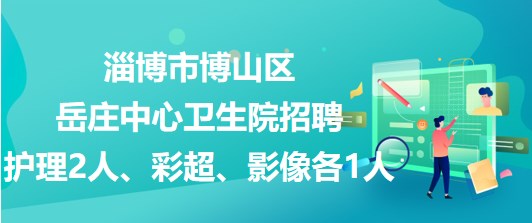 淄博市博山區(qū)岳莊中心衛(wèi)生院招聘護(hù)理2人、彩超、影像各1人