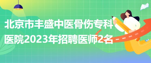 北京市豐盛中醫(yī)骨傷?？漆t(yī)院(豐盛醫(yī)院)2023年招聘醫(yī)師2名