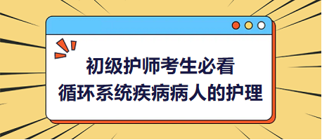 2024初級護師考生必看：循環(huán)系統(tǒng)疾病病人的護理