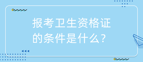 報考衛(wèi)生資格證的條件是什么？