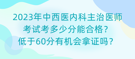 2023年中西醫(yī)內(nèi)科主治醫(yī)師考試考多少分能合格？低于60分有機(jī)會(huì)拿證嗎？
