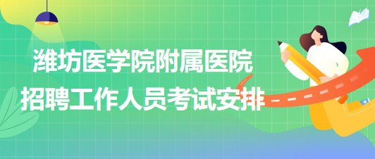 濰坊醫(yī)學院附屬醫(yī)院2023年招聘工作人員考試安排