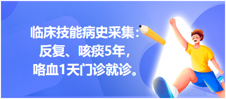臨床技能病史采集：反復、咳痰5年，咯血1天門診就診。