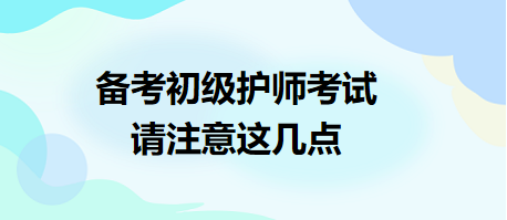 備考2024年初級(jí)護(hù)師考試，請注意這幾點(diǎn)