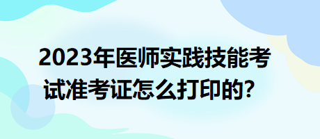 2023年臨床執(zhí)業(yè)醫(yī)師實(shí)踐技能考試準(zhǔn)考證怎么打印的？