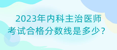 2023年內(nèi)科主治醫(yī)師考試合格分?jǐn)?shù)線是多少？