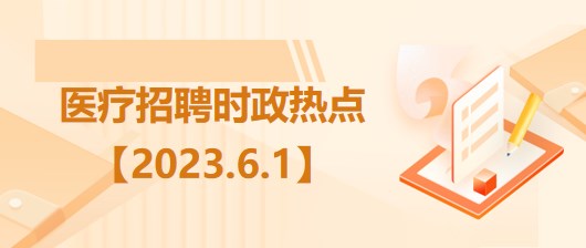醫(yī)療衛(wèi)生招聘時事政治：2023年6月1日時政熱點(diǎn)整理