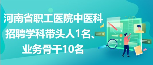 河南省職工醫(yī)院中醫(yī)科招聘學科帶頭人1名、業(yè)務(wù)骨干10名