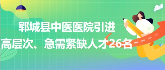 山東省菏澤市鄆城縣中醫(yī)醫(yī)院引進(jìn)高層次、急需緊缺專(zhuān)業(yè)人才26名