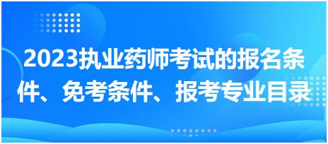 2023執(zhí)業(yè)藥師考試的報(bào)名條件、免考條件、報(bào)考專業(yè)目錄？