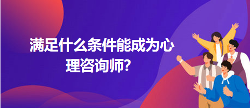 滿足什么條件能成為心理咨詢師？