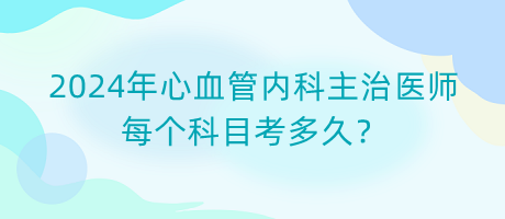 2024年心血管內(nèi)科主治醫(yī)師每個科目考多久？