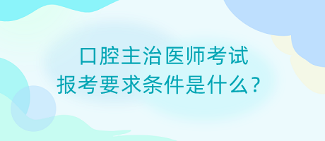 口腔主治醫(yī)師考試報(bào)考要求條件是什么？