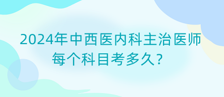 2024年中西醫(yī)內(nèi)科主治醫(yī)師每個(gè)科目考多久？