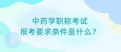 中藥學職稱考試報考要求條件是什么？