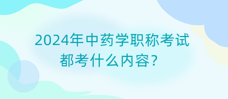 2024年中藥學職稱考試都考什么內容？