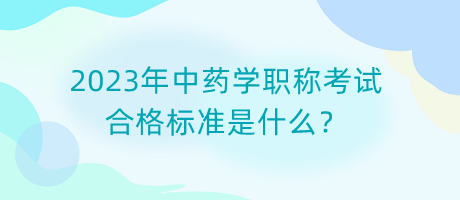 2023年中藥學(xué)職稱考試合格標(biāo)準(zhǔn)是什么？
