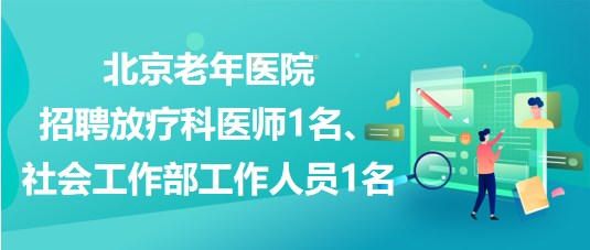 北京老年醫(yī)院招聘放療科醫(yī)師1名、社會工作部工作人員1名