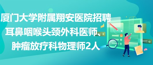 廈門大學附屬翔安醫(yī)院招聘耳鼻咽喉頭頸外科醫(yī)師、腫瘤放療科物理師2人