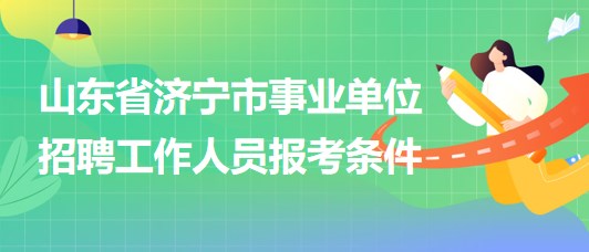 山東省濟寧市事業(yè)單位2023年招聘工作人員報考條件