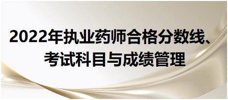 2022年執(zhí)業(yè)藥師合格分?jǐn)?shù)線、考試科目與成績管理