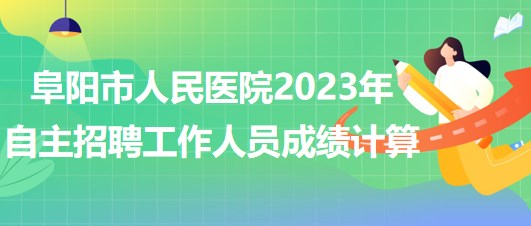 阜陽市人民醫(yī)院2023年自主招聘（本、?？疲┕ぷ魅藛T成績計算