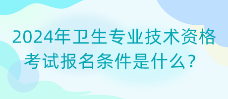2024年衛(wèi)生專(zhuān)業(yè)技術(shù)資格考試報(bào)名條件是什么？