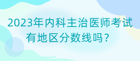 2023年內(nèi)科主治醫(yī)師考試有地區(qū)分?jǐn)?shù)線嗎？