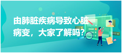 由肺臟疾病導(dǎo)致心臟病變，大家了解嗎？