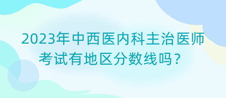 2023年中西醫(yī)內(nèi)科主治醫(yī)師考試有地區(qū)分?jǐn)?shù)線嗎？
