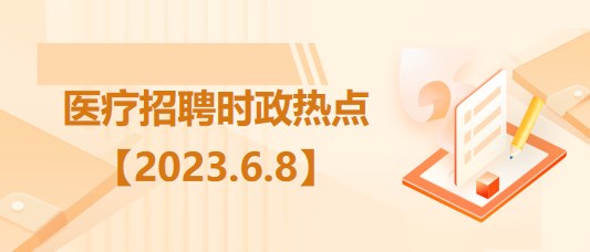 醫(yī)療衛(wèi)生招聘時事政治：2023年6月8日時政熱點(diǎn)整理