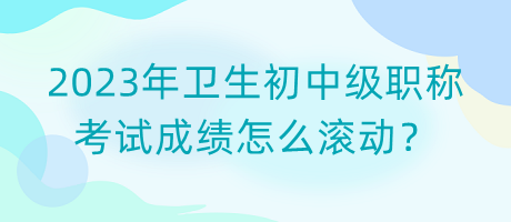 2023年衛(wèi)生初中級(jí)職稱(chēng)考試成績(jī)?cè)趺礉L動(dòng)？
