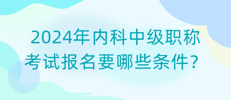 2024年內(nèi)科中級(jí)職稱考試報(bào)名要哪些條件？