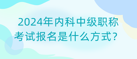 2024年內(nèi)科中級職稱考試報(bào)名是什么方式？