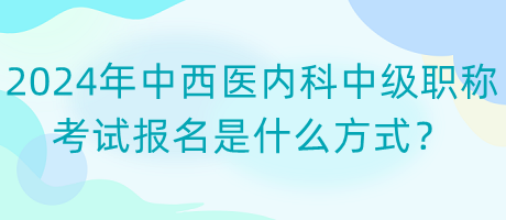 2024年中西醫(yī)內(nèi)科中級職稱考試報名是什么方式？