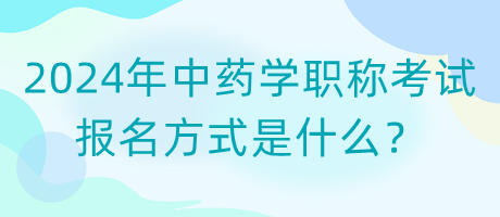 2024年中藥學(xué)職稱考試報(bào)名方式是什么？