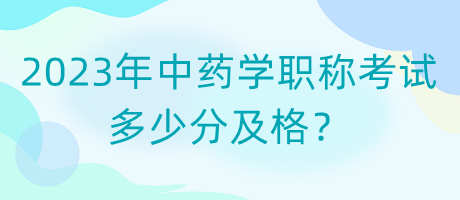 2023年中藥學(xué)職稱考試多少分及格？
