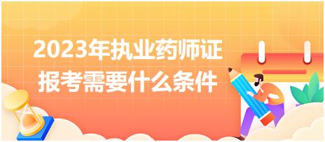 2023年執(zhí)業(yè)藥師證報(bào)考需要什么條件？
