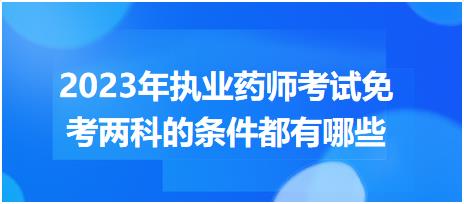 2023年執(zhí)業(yè)藥師考試免考兩科的條件都有哪些？