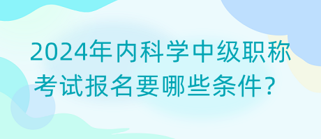 2024年內科學中級職稱考試報名要哪些條件？