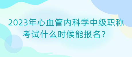2023年心血管內(nèi)科學(xué)中級(jí)職稱(chēng)考試什么時(shí)候能報(bào)名？