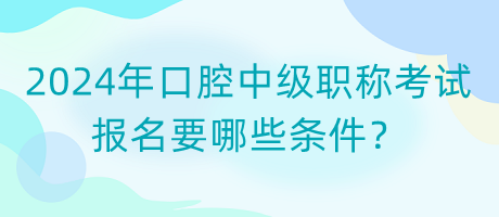 2024年口腔中級職稱考試報(bào)名要哪些條件？
