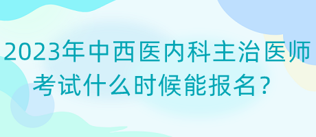 2023年中西醫(yī)內(nèi)科主治醫(yī)師考試什么時候能報名？