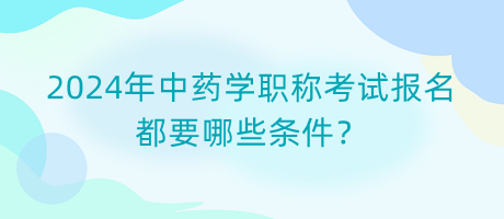 2024年中藥學(xué)職稱考試報名都要哪些條件？