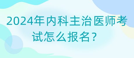 2024年內(nèi)科主治醫(yī)師考試怎么報(bào)名？